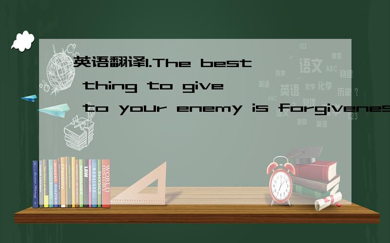 英语翻译1.The best thing to give to your enemy is forgiveness; to an opponent,tolerance; to a friend,your heart; to your child,a good example; to a father,deference; to your mother,conduct that will make her proud of you; to yourself,respect; to