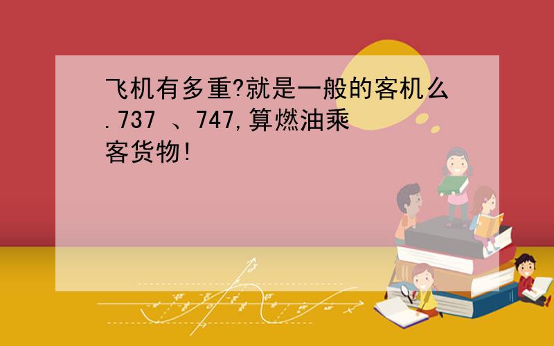 飞机有多重?就是一般的客机么.737 、747,算燃油乘客货物!