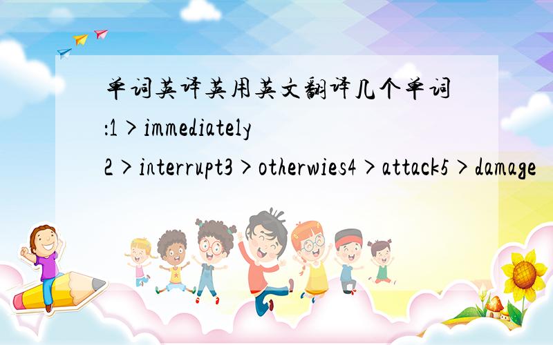 单词英译英用英文翻译几个单词：1>immediately2>interrupt3>otherwies4>attack5>damage