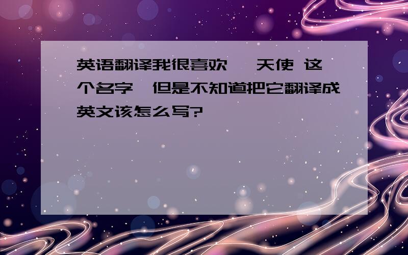 英语翻译我很喜欢 炽天使 这个名字`但是不知道把它翻译成英文该怎么写?