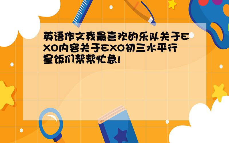 英语作文我最喜欢的乐队关于EXO内容关于EXO初三水平行星饭们帮帮忙急!