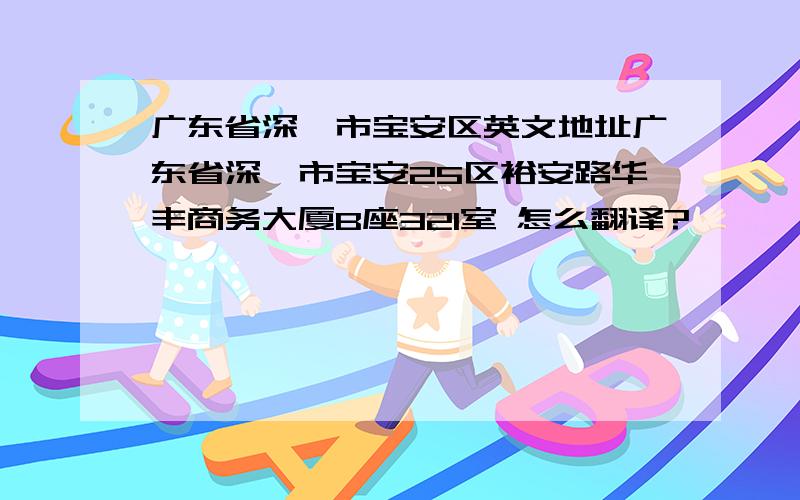 广东省深圳市宝安区英文地址广东省深圳市宝安25区裕安路华丰商务大厦B座321室 怎么翻译?