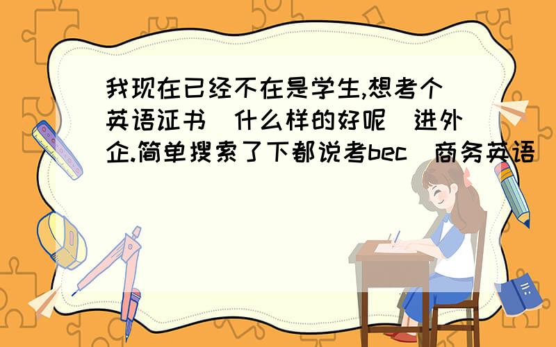 我现在已经不在是学生,想考个英语证书（什么样的好呢）进外企.简单搜索了下都说考bec（商务英语）这个难度大么我现在很久没看英语,忘得差不多了