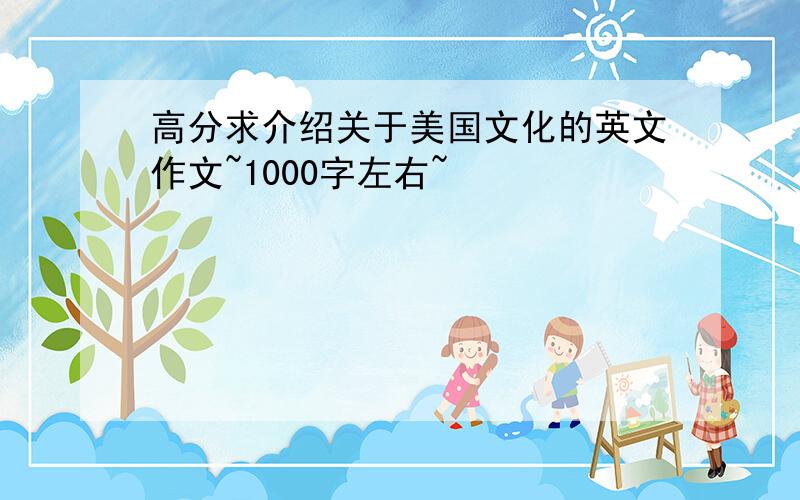 高分求介绍关于美国文化的英文作文~1000字左右~