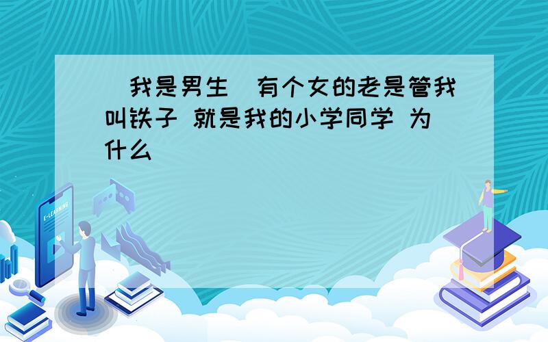 （我是男生）有个女的老是管我叫铁子 就是我的小学同学 为什么