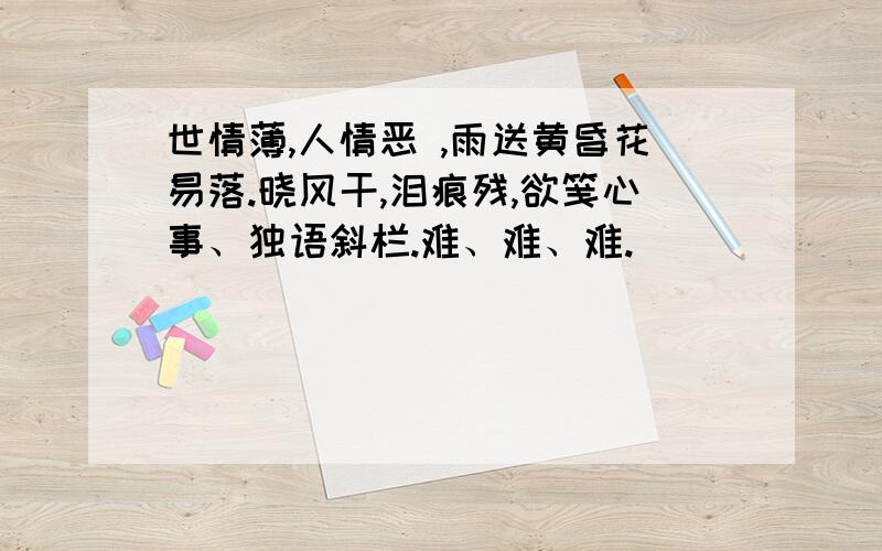 世情薄,人情恶 ,雨送黄昏花易落.晓风干,泪痕残,欲笺心事、独语斜栏.难、难、难.