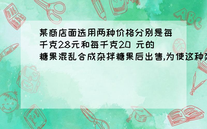 某商店面选用两种价格分别是每千克28元和每千克20 元的糖果混乱合成杂拌糖果后出售,为使这种杂拌糖果的售价每千克25元,要配制这种糖果100千克,问要这两种糖果各多少千克?