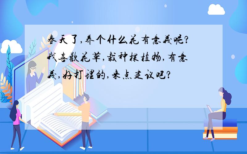 春天了,养个什么花有意义呢?我喜欢花草,栽种棵植物,有意义,好打理的,来点建议吧?