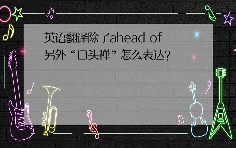 英语翻译除了ahead of另外“口头禅”怎么表达?