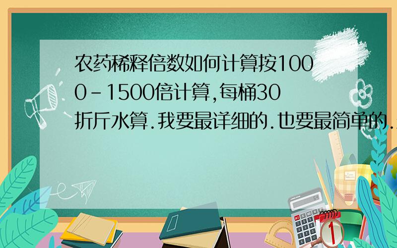 农药稀释倍数如何计算按1000-1500倍计算,每桶30折斤水算.我要最详细的.也要最简单的.最好是傻瓜式的计算.因为我不想太麻烦.最好是举个例子可以很明白的显示出来