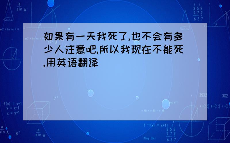 如果有一天我死了,也不会有多少人注意吧,所以我现在不能死,用英语翻译