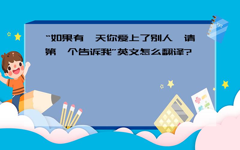 “如果有一天你爱上了别人,请第一个告诉我”英文怎么翻译?