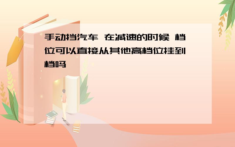 手动挡汽车 在减速的时候 档位可以直接从其他高档位挂到一档吗