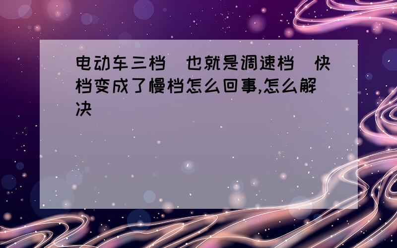 电动车三档（也就是调速档）快档变成了慢档怎么回事,怎么解决