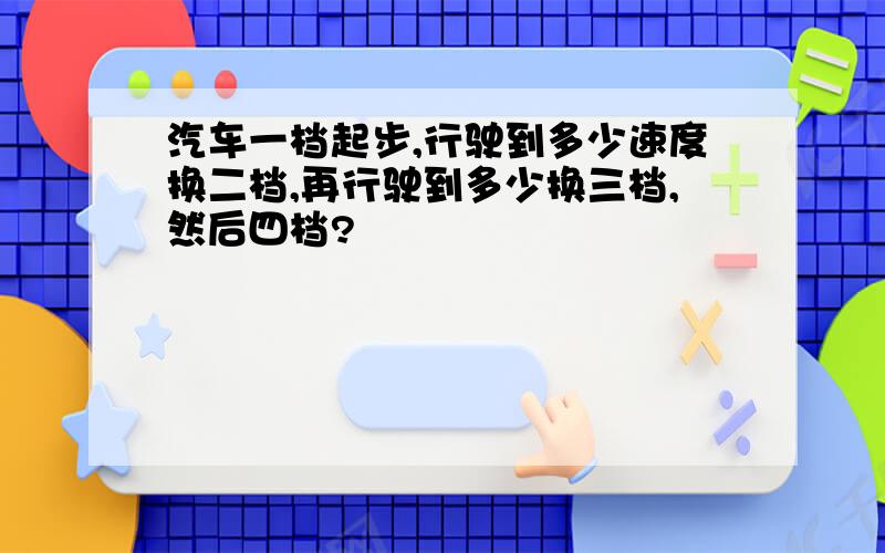 汽车一档起步,行驶到多少速度换二档,再行驶到多少换三档,然后四档?