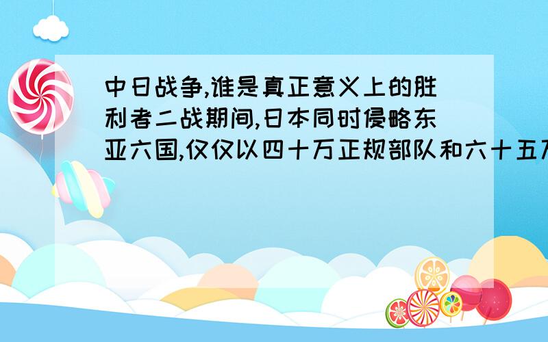 中日战争,谁是真正意义上的胜利者二战期间,日本同时侵略东亚六国,仅仅以四十万正规部队和六十五万预备队进行殖民侵略；如果美国人不断掉日本的后勤补给,是否会侵略成功.在中日作战