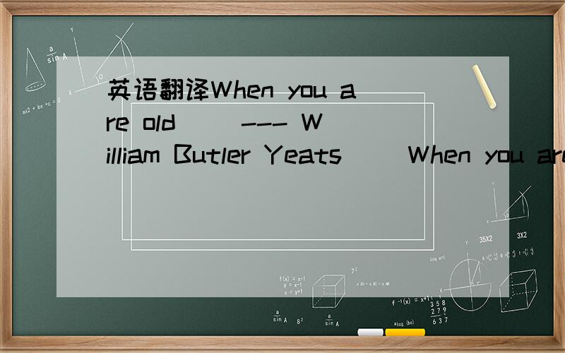 英语翻译When you are old 　　--- William Butler Yeats 　　When you are old and grey and full of sleep,　　And nodding by the fire,take down this book,　　And slowly read,and dream of the soft look 　　Your eyes had once,and of their sha