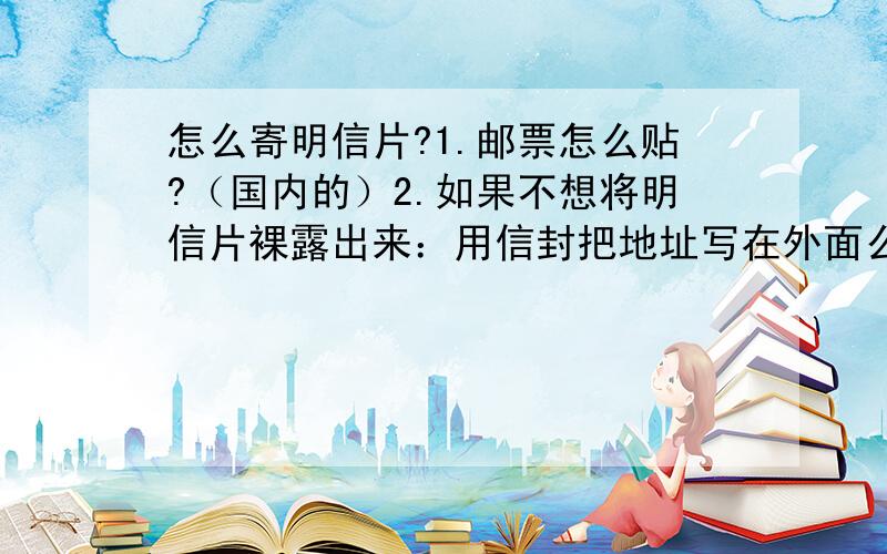 怎么寄明信片?1.邮票怎么贴?（国内的）2.如果不想将明信片裸露出来：用信封把地址写在外面么?信封上都写什么?如果地址写得很清楚,地址只写城市的统一邮编可以么?3、用写自己的地址么?4