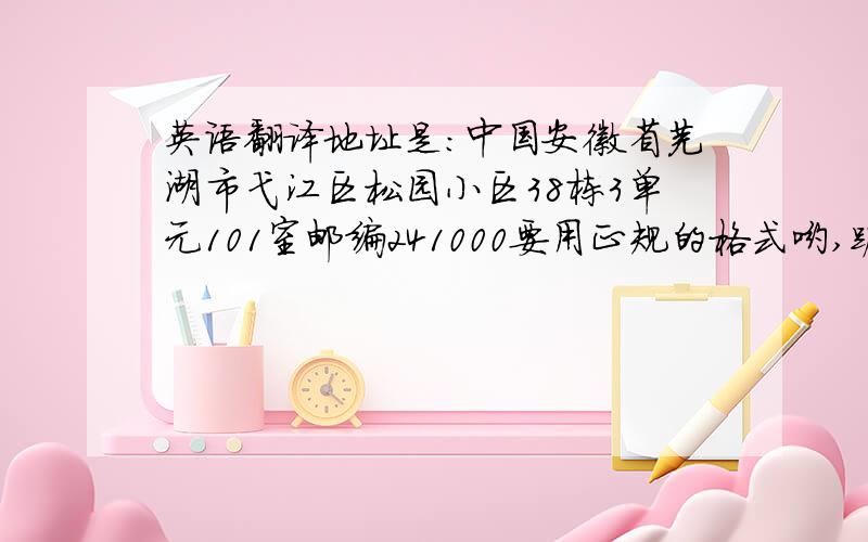 英语翻译地址是：中国安徽省芜湖市弋江区松园小区38栋3单元101室邮编241000要用正规的格式哟,跪谢.