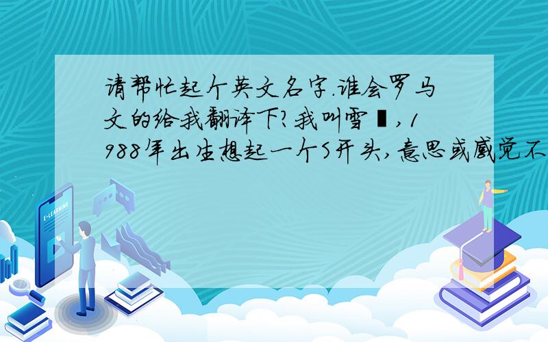 请帮忙起个英文名字.谁会罗马文的给我翻译下?我叫雪菡,1988年出生想起一个S开头,意思或感觉不错的名字不要那种经常见的名字!~ 还有谁会罗马拼音帮我翻译一下我的中文名字!