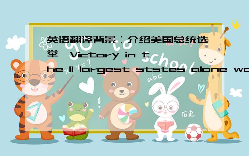 英语翻译背景：介绍美国总统选举,Victory in the 11 largest ststes alone would provide an electoral majority ,and presidential candidates therefore spend most of their time campaigning in those states.Because the winner of the particular