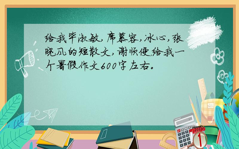 给我毕淑敏,席慕容,冰心,张晓风的短散文,谢顺便，给我一个暑假作文600字左右。