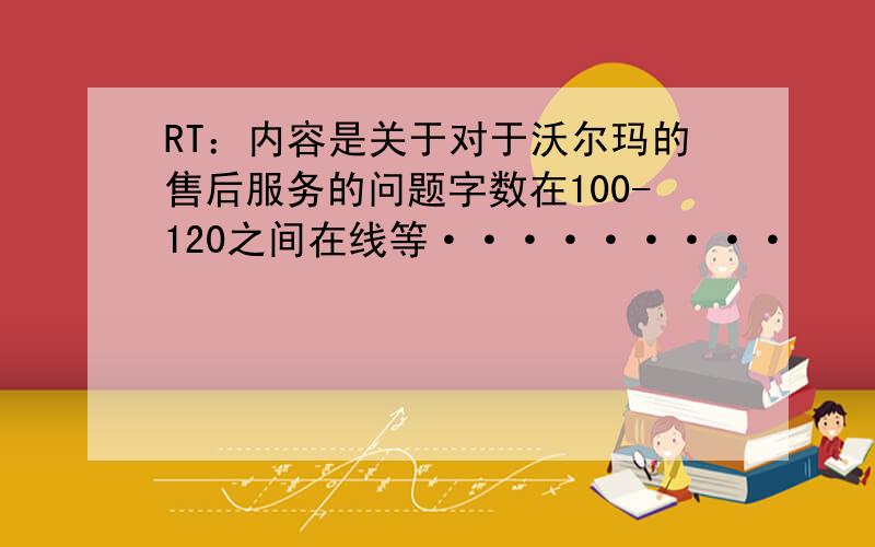 RT：内容是关于对于沃尔玛的售后服务的问题字数在100-120之间在线等·········