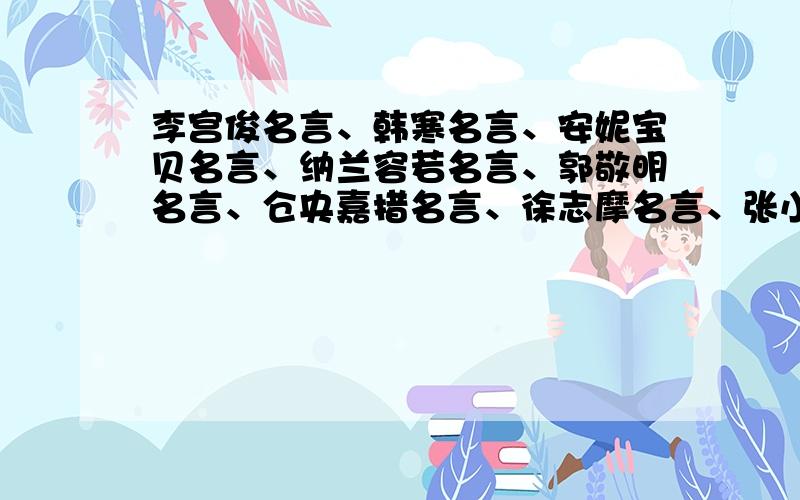 李宫俊名言、韩寒名言、安妮宝贝名言、纳兰容若名言、郭敬明名言、仓央嘉措名言、徐志摩名言、张小娴名言、韩寒名言、