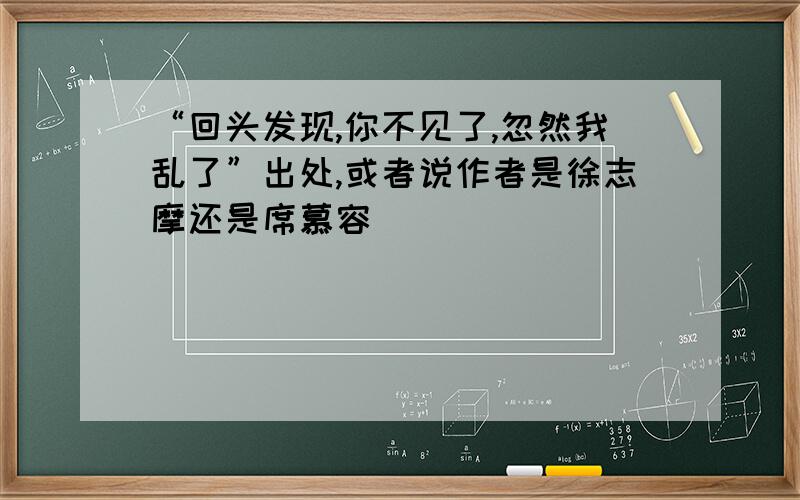 “回头发现,你不见了,忽然我乱了”出处,或者说作者是徐志摩还是席慕容