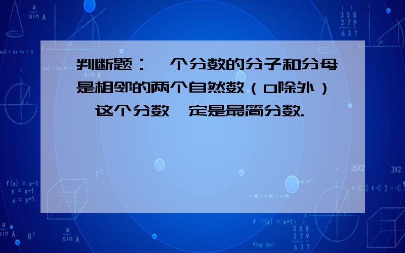 判断题：一个分数的分子和分母是相邻的两个自然数（0除外）,这个分数一定是最简分数.