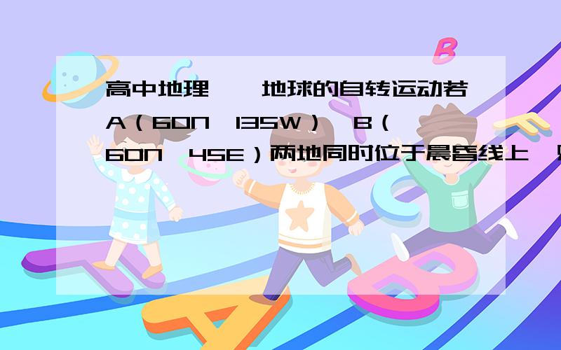 高中地理——地球的自转运动若A（60N,135W）、B（60N,45E）两地同时位于晨昏线上,则一年中这种情形会出现几次?答案是4次.请展示解题过程,最好能附上图.我的抽象思维比较差，能不能就图说