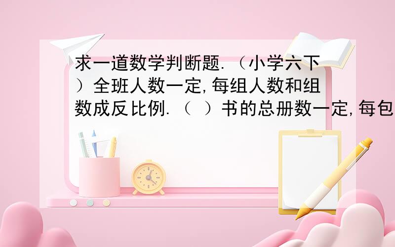 求一道数学判断题.（小学六下）全班人数一定,每组人数和组数成反比例.（ ）书的总册数一定,每包的册数和包数成反比例.（ ）两道题既感觉对,又感觉错.因为都没说每个的量的数量一定啊,