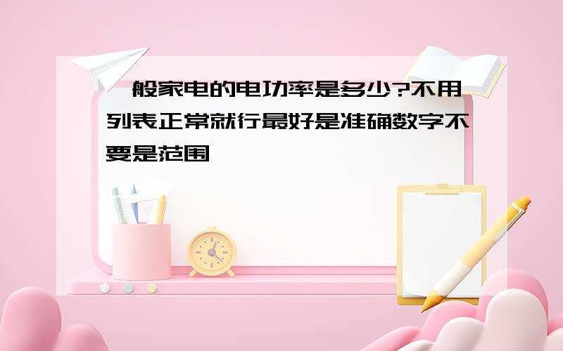 一般家电的电功率是多少?不用列表正常就行最好是准确数字不要是范围