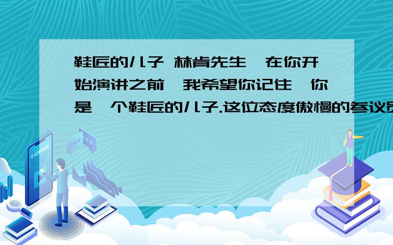 鞋匠的儿子 林肯先生,在你开始演讲之前,我希望你记住,你是一个鞋匠的儿子.这位态度傲慢的参议员言外之意是什么?求速解