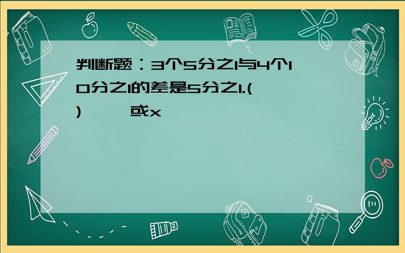 判断题：3个5分之1与4个10分之1的差是5分之1.( ) 【√或x】