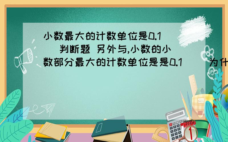 小数最大的计数单位是0.1( )判断题 另外与,小数的小数部分最大的计数单位是是0.1（ ）为什么？一个小数只有一个计数单位，没必要分整数部分的单位和小数部分的单位。