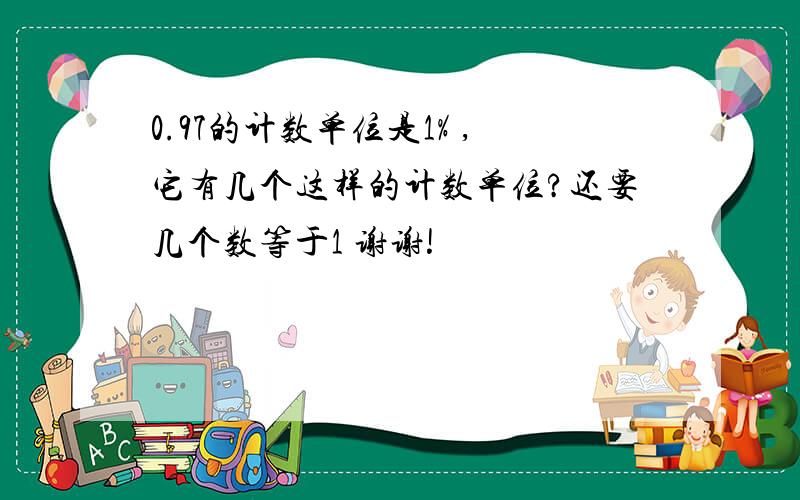 0.97的计数单位是1% ,它有几个这样的计数单位?还要几个数等于1 谢谢!