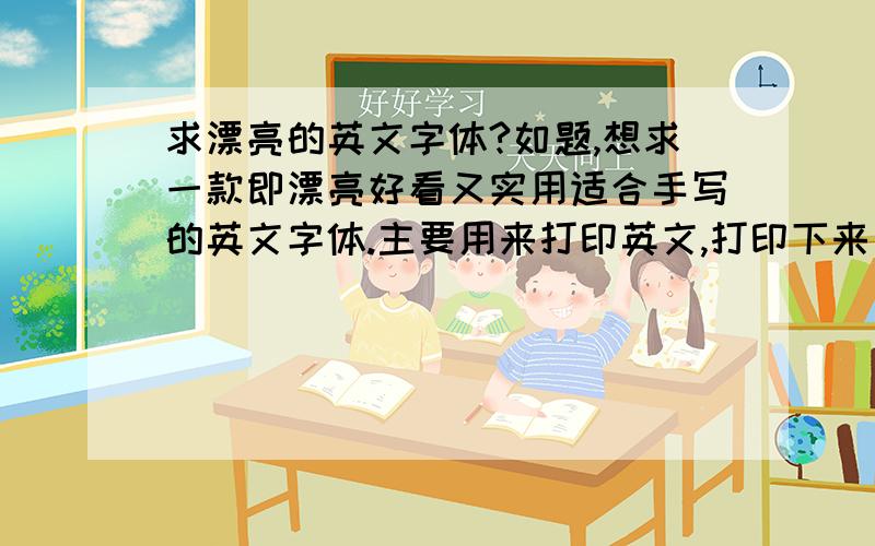 求漂亮的英文字体?如题,想求一款即漂亮好看又实用适合手写的英文字体.主要用来打印英文,打印下来背诵抄写,学英语又练字.请有点网友白日提供下.或给好的建议.