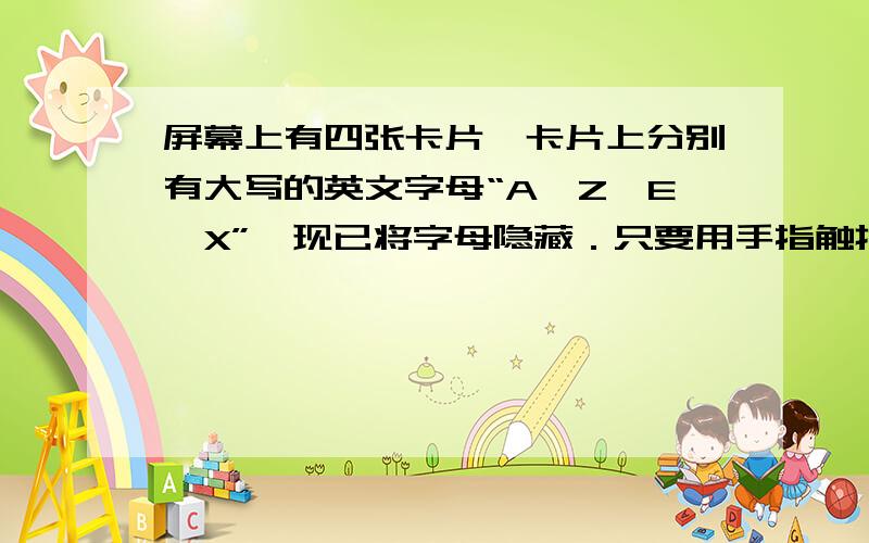 屏幕上有四张卡片,卡片上分别有大写的英文字母“A,Z,E,X”,现已将字母隐藏．只要用手指触摸其中一张,上面的字母就会显现出来．某同学任意触摸其中2张,上面显现的英文字母都是中心对称