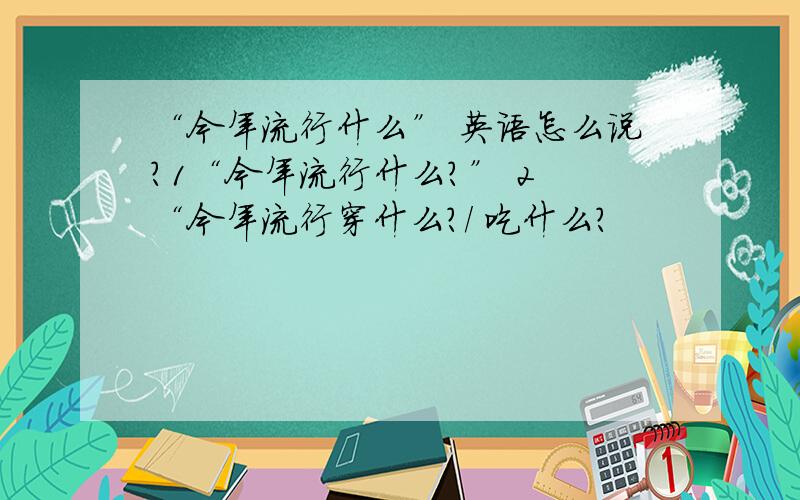 “今年流行什么” 英语怎么说?1“今年流行什么?” 2 “今年流行穿什么?/ 吃什么?