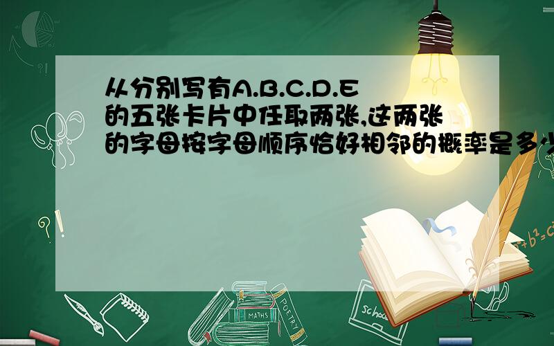 从分别写有A.B.C.D.E的五张卡片中任取两张,这两张的字母按字母顺序恰好相邻的概率是多少?