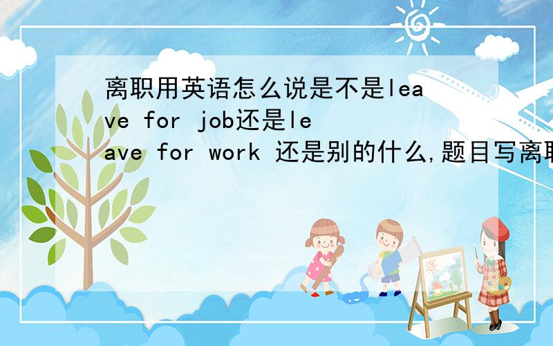 离职用英语怎么说是不是leave for job还是leave for work 还是别的什么,题目写离职只给了三个空子,该怎么填大家给点意见,原题张先生打算下个月离职—翻译Mr Zhang is going to（）（）（）next month求