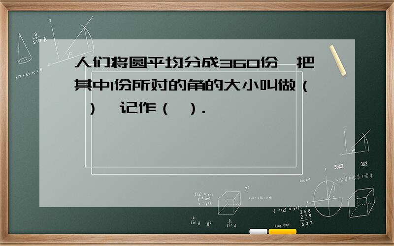 人们将圆平均分成360份,把其中1份所对的角的大小叫做（ ）,记作（ ）.