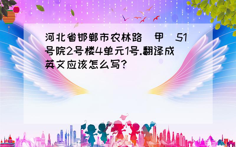 河北省邯郸市农林路（甲）51号院2号楼4单元1号.翻译成英文应该怎么写?