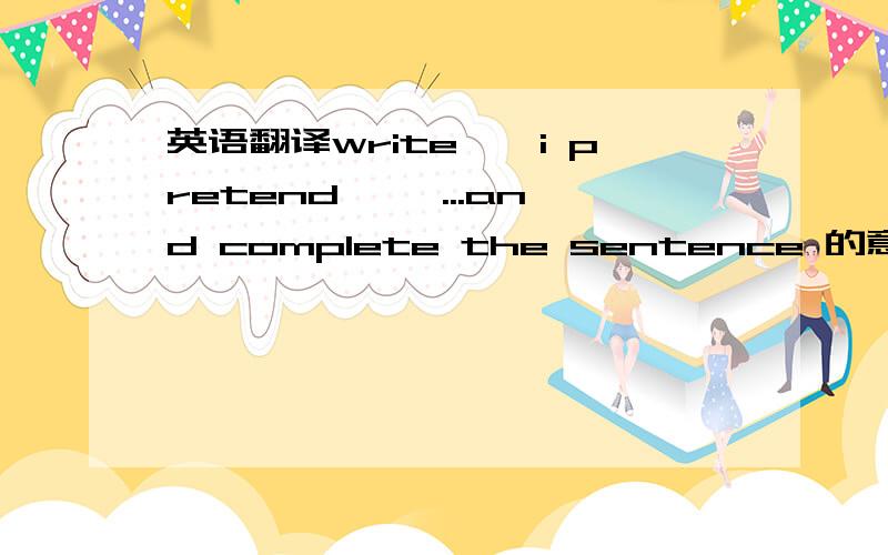 英语翻译write''i pretend ''...and complete the sentence 的意思 这句话该怎么回答 和例子write ''i feel''...and complete the sentence with you usually keep to yourself but won`t go away or is important to youd 的意思 这句话该怎