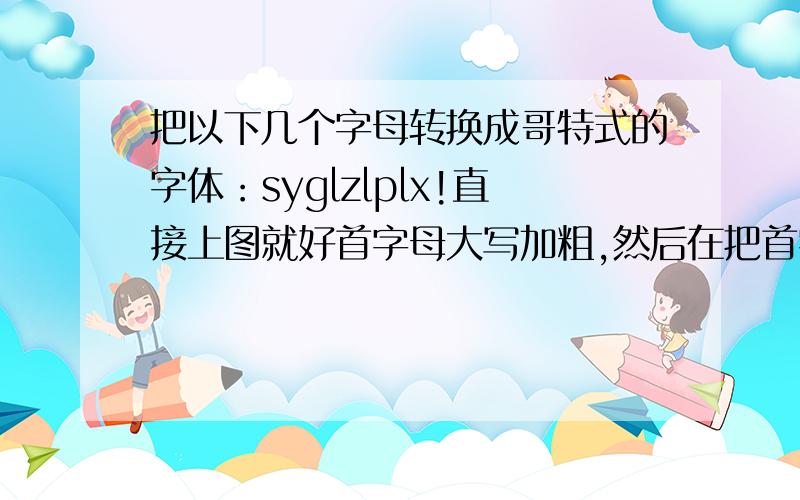 把以下几个字母转换成哥特式的字体：syglzlplx!直接上图就好首字母大写加粗,然后在把首字母放在最后向前推依次做出九个,最好是连贯的!