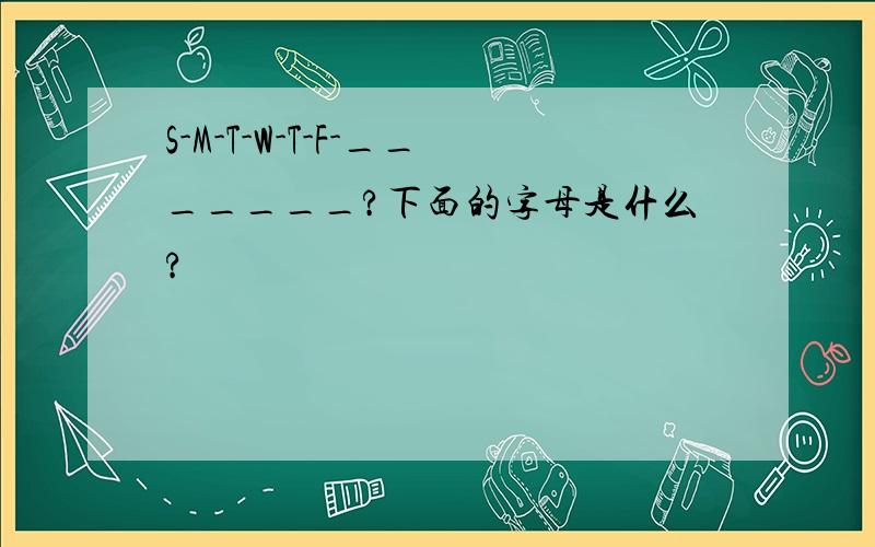 S-M-T-W-T-F-_______?下面的字母是什么?