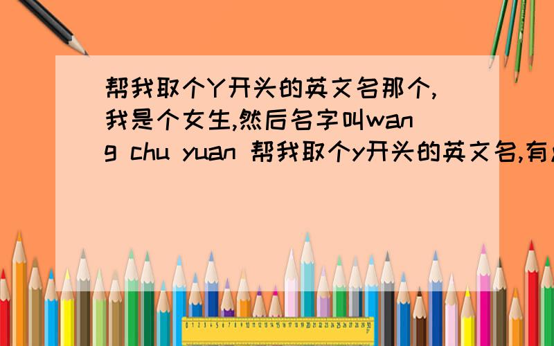 帮我取个Y开头的英文名那个,我是个女生,然后名字叫wang chu yuan 帮我取个y开头的英文名,有点谐音当然最好