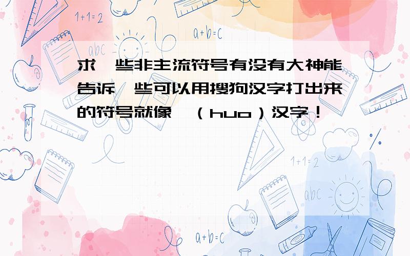 求一些非主流符号有没有大神能告诉一些可以用搜狗汉字打出来的符号就像灬（huo）汉字！