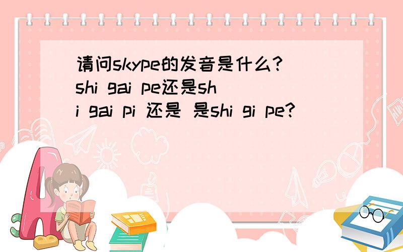 请问skype的发音是什么?shi gai pe还是shi gai pi 还是 是shi gi pe?